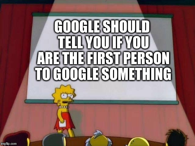 Lisa Simpson's Presentation | GOOGLE SHOULD TELL YOU IF YOU ARE THE FIRST PERSON TO GOOGLE SOMETHING | image tagged in lisa simpson's presentation | made w/ Imgflip meme maker