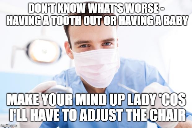 Dentist | DON'T KNOW WHAT'S WORSE - HAVING A TOOTH OUT OR HAVING A BABY; MAKE YOUR MIND UP LADY 'COS I'LL HAVE TO ADJUST THE CHAIR | image tagged in dentist | made w/ Imgflip meme maker