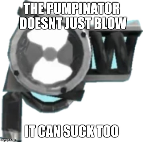 sucking pumpinator | THE PUMPINATOR DOESNT JUST BLOW; IT CAN SUCK TOO | image tagged in little | made w/ Imgflip meme maker