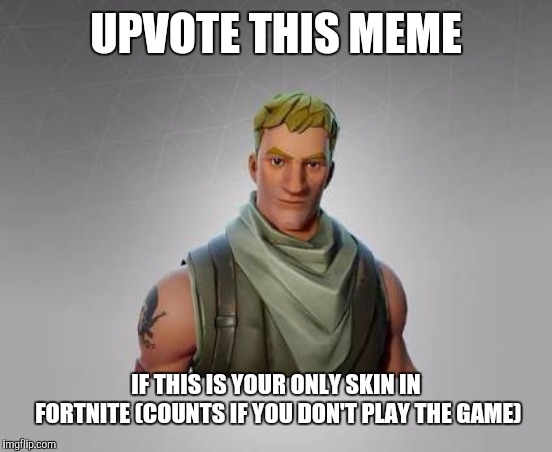 Fortnite default | UPVOTE THIS MEME; IF THIS IS YOUR ONLY SKIN IN FORTNITE (COUNTS IF YOU DON'T PLAY THE GAME) | image tagged in fortnite default | made w/ Imgflip meme maker