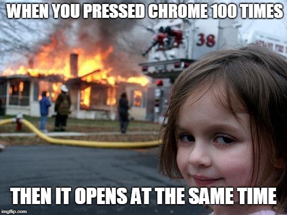 Disaster Girl Meme | WHEN YOU PRESSED CHROME 100 TIMES; THEN IT OPENS AT THE SAME TIME | image tagged in memes,disaster girl | made w/ Imgflip meme maker