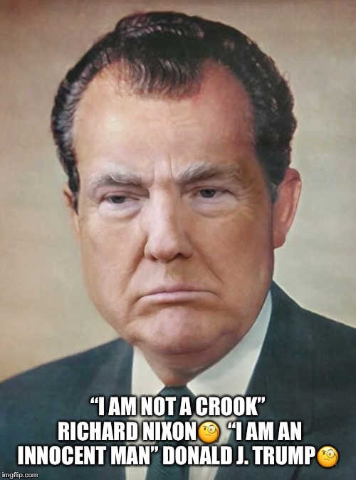 Donald Nixon | “I AM NOT A CROOK” RICHARD NIXON🧐

“I AM AN INNOCENT MAN” DONALD J. TRUMP🧐 | image tagged in donald trump,richard nixon,im not a crook,i am an innocent man,lmao | made w/ Imgflip meme maker
