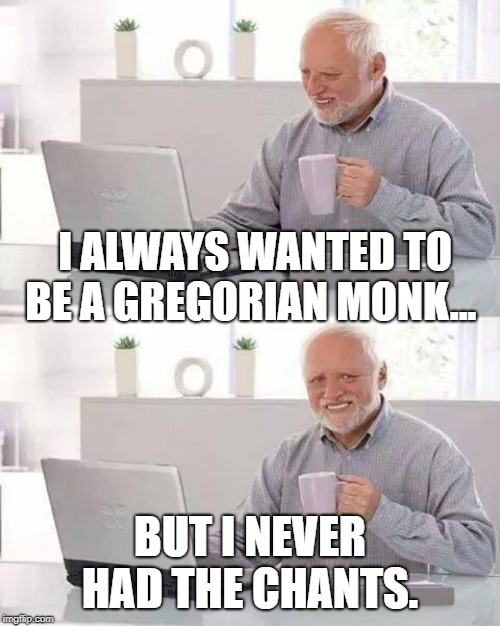 Hide the Pain Harold | I ALWAYS WANTED TO BE A GREGORIAN MONK... BUT I NEVER HAD THE CHANTS. | image tagged in memes,hide the pain harold | made w/ Imgflip meme maker