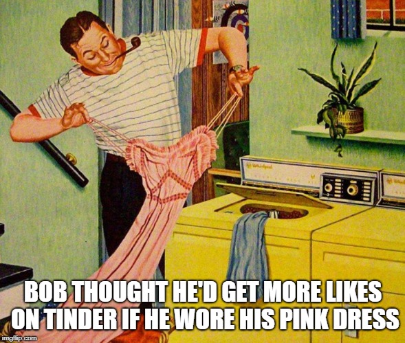  BOB THOUGHT HE'D GET MORE LIKES ON TINDER IF HE WORE HIS PINK DRESS | image tagged in bob,dress,crossdresser,tinder | made w/ Imgflip meme maker