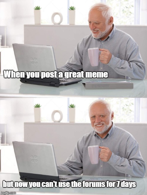 Old man cup of coffee | When you post a great meme; but now you can't use the forums for 7 days | image tagged in old man cup of coffee | made w/ Imgflip meme maker