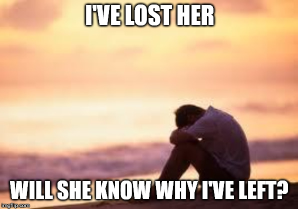 Sad guy on the beach | I'VE LOST HER; WILL SHE KNOW WHY I'VE LEFT? | image tagged in sad guy on the beach | made w/ Imgflip meme maker