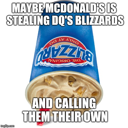 dq | MAYBE MCDONALD'S IS STEALING DQ'S BLIZZARDS AND CALLING THEM THEIR OWN | image tagged in dq | made w/ Imgflip meme maker