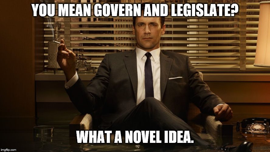 MadMen | YOU MEAN GOVERN AND LEGISLATE? WHAT A NOVEL IDEA. | image tagged in madmen | made w/ Imgflip meme maker