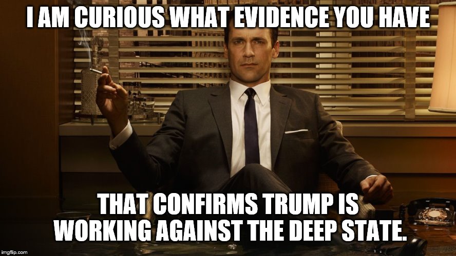 MadMen | I AM CURIOUS WHAT EVIDENCE YOU HAVE THAT CONFIRMS TRUMP IS WORKING AGAINST THE DEEP STATE. | image tagged in madmen | made w/ Imgflip meme maker