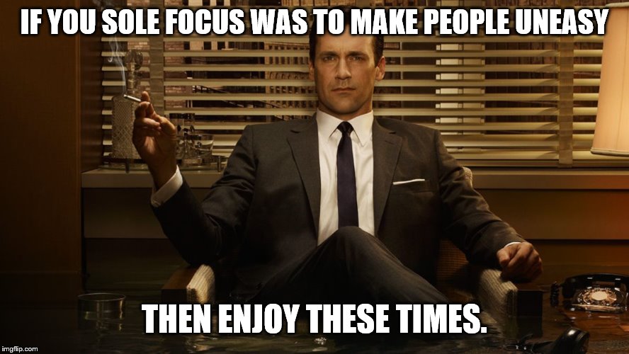 MadMen | IF YOU SOLE FOCUS WAS TO MAKE PEOPLE UNEASY THEN ENJOY THESE TIMES. | image tagged in madmen | made w/ Imgflip meme maker