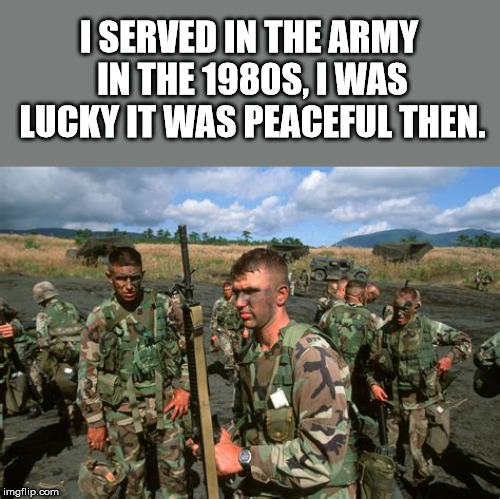 I SERVED IN THE ARMY IN THE 1980S, I WAS LUCKY IT WAS PEACEFUL THEN. | made w/ Imgflip meme maker