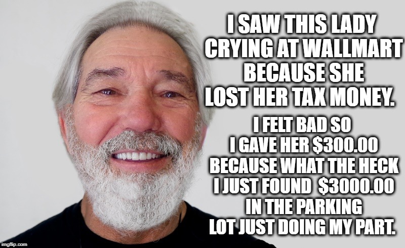 just doing my part | I SAW THIS LADY CRYING AT WALLMART BECAUSE SHE LOST HER TAX MONEY. I FELT BAD SO I GAVE HER $300.00 BECAUSE WHAT THE HECK I JUST FOUND 
$3000.00 IN THE PARKING LOT JUST DOING MY PART. | image tagged in chong kewlew,bad joke | made w/ Imgflip meme maker