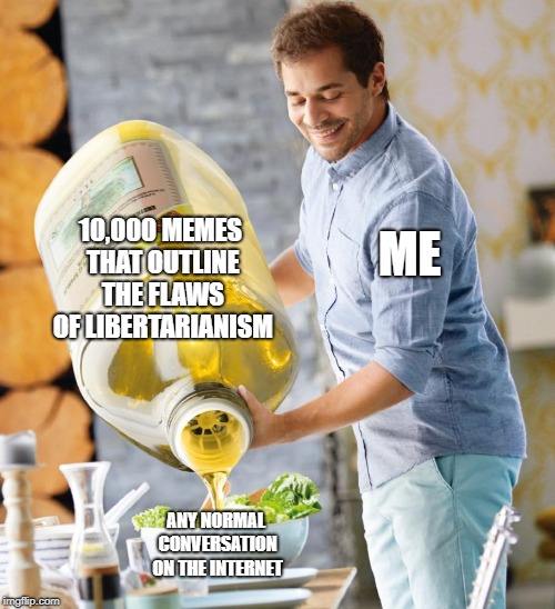 Guy pouring olive oil on the salad | ME; 10,000 MEMES THAT OUTLINE THE FLAWS OF LIBERTARIANISM; ANY NORMAL CONVERSATION ON THE INTERNET | image tagged in guy pouring olive oil on the salad | made w/ Imgflip meme maker