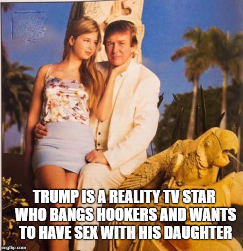 Trump Ivanka Ew | TRUMP IS A REALITY TV STAR WHO BANGS HOOKERS AND WANTS TO HAVE SEX WITH HIS DAUGHTER | image tagged in trump ivanka ew | made w/ Imgflip meme maker