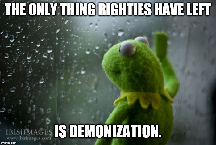 kermit window | THE ONLY THING RIGHTIES HAVE LEFT IS DEMONIZATION. | image tagged in kermit window | made w/ Imgflip meme maker