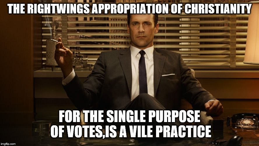 MadMen | THE RIGHTWINGS APPROPRIATION OF CHRISTIANITY FOR THE SINGLE PURPOSE OF VOTES,IS A VILE PRACTICE | image tagged in madmen | made w/ Imgflip meme maker