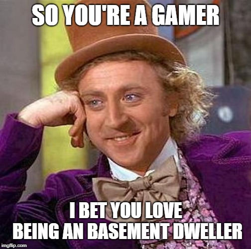 Creepy Condescending Wonka | SO YOU'RE A GAMER; I BET YOU LOVE BEING AN BASEMENT DWELLER | image tagged in memes,creepy condescending wonka | made w/ Imgflip meme maker