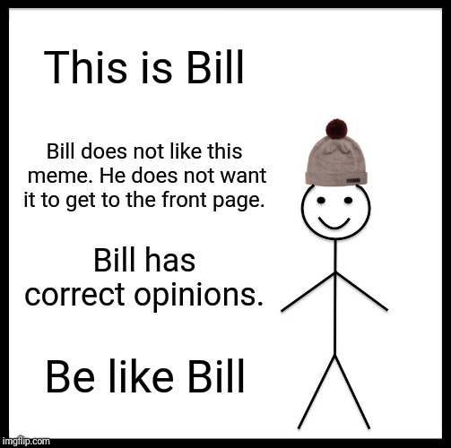 Be Like Bill Meme | This is Bill Bill does not like this meme. He does not want it to get to the front page. Bill has correct opinions. Be like Bill | image tagged in memes,be like bill | made w/ Imgflip meme maker