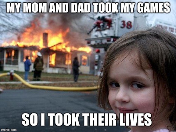 Disaster Girl | MY MOM AND DAD TOOK MY GAMES; SO I TOOK THEIR LIVES | image tagged in memes,disaster girl | made w/ Imgflip meme maker