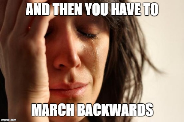 First World Problems Meme | AND THEN YOU HAVE TO MARCH BACKWARDS | image tagged in memes,first world problems | made w/ Imgflip meme maker