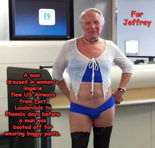 Your not alone Jeffrey...
(Florida Man Week 3/3 to 3/10, A Claybourne and Triumph_9 Event) | A man dressed in women's lingerie flew US Airways from Fort Lauderdale to Phoenix days before a man was booted off for wearing baggy pants. For Jeffrey | image tagged in florida | made w/ Imgflip meme maker