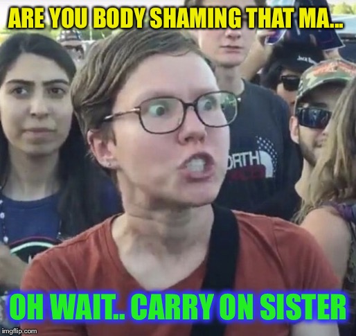 Triggered feminist | ARE YOU BODY SHAMING THAT MA... OH WAIT.. CARRY ON SISTER | image tagged in triggered feminist | made w/ Imgflip meme maker
