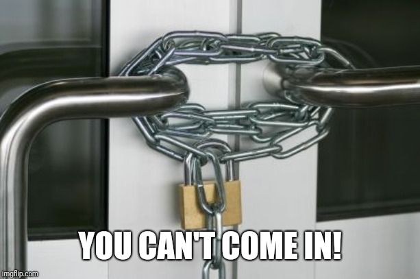 locked doors | YOU CAN'T COME IN! | image tagged in locked doors | made w/ Imgflip meme maker