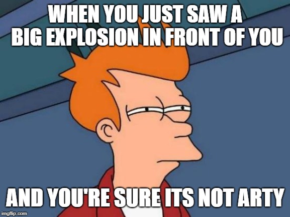 Futurama Fry Meme | WHEN YOU JUST SAW A BIG EXPLOSION IN FRONT OF YOU; AND YOU'RE SURE ITS NOT ARTY | image tagged in memes,futurama fry | made w/ Imgflip meme maker