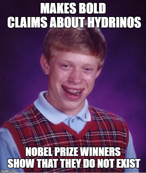 Bad Luck Brian Meme | MAKES BOLD CLAIMS ABOUT HYDRINOS; NOBEL PRIZE WINNERS SHOW THAT THEY DO NOT EXIST | image tagged in memes,bad luck brian | made w/ Imgflip meme maker