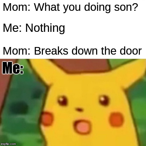 Surprised Pikachu | Mom: What you doing son? Me: Nothing; Mom: Breaks down the door; Me: | image tagged in memes,surprised pikachu | made w/ Imgflip meme maker
