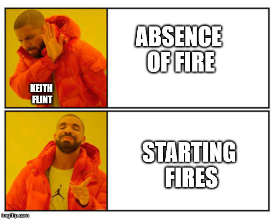 No - Yes | ABSENCE OF FIRE; KEITH FLINT; STARTING FIRES | image tagged in no - yes,memes | made w/ Imgflip meme maker