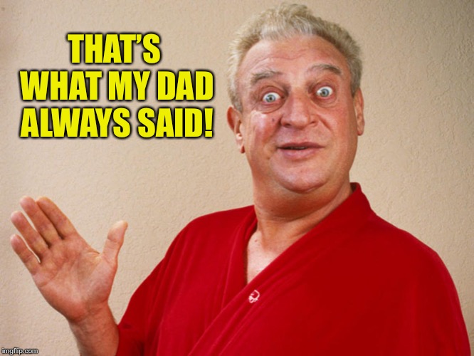 Rodney Dangerfield For Pres | THAT’S WHAT MY DAD ALWAYS SAID! | image tagged in rodney dangerfield for pres | made w/ Imgflip meme maker