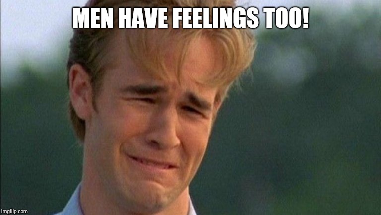 crying dawson | MEN HAVE FEELINGS TOO! | image tagged in crying dawson | made w/ Imgflip meme maker