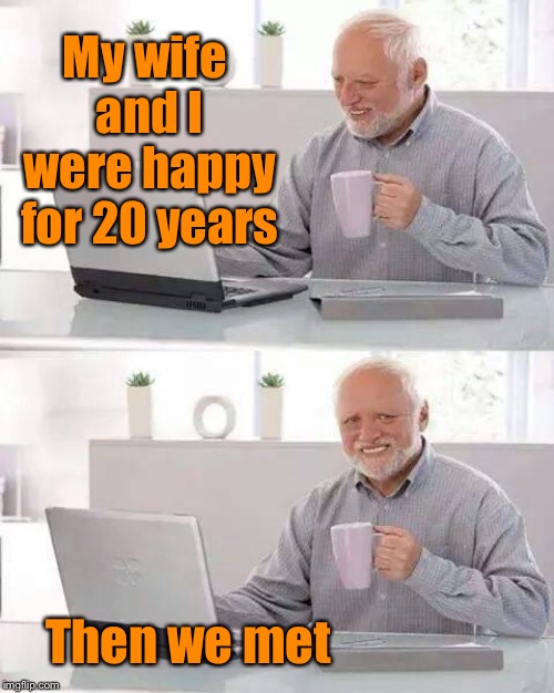 Hide the Pain Harold | My wife and I were happy for 20 years; Then we met | image tagged in memes,hide the pain harold,funny,marriage | made w/ Imgflip meme maker