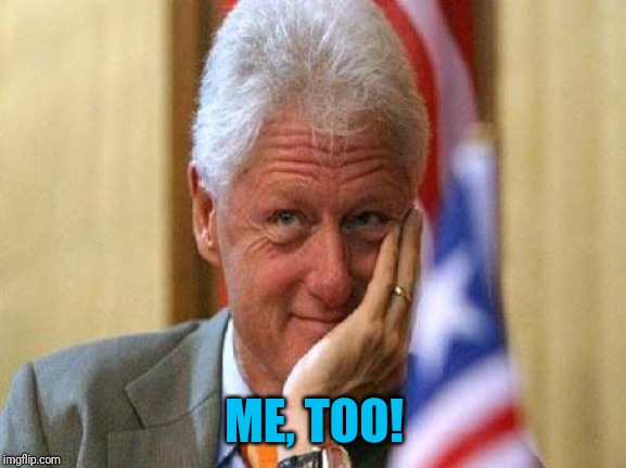 smiling bill clinton | ME, TOO! | image tagged in smiling bill clinton | made w/ Imgflip meme maker