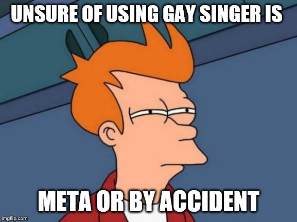 Futurama Fry Meme | UNSURE OF USING GAY SINGER IS META OR BY ACCIDENT | image tagged in memes,futurama fry | made w/ Imgflip meme maker