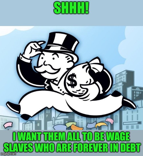Monopoly Man | SHHH! I WANT THEM ALL TO BE WAGE SLAVES WHO ARE FOREVER IN DEBT | image tagged in monopoly man | made w/ Imgflip meme maker
