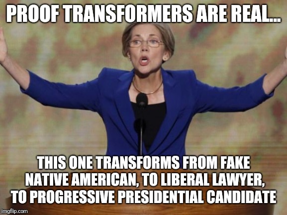 Elizabeth Warren | PROOF TRANSFORMERS ARE REAL... THIS ONE TRANSFORMS FROM FAKE NATIVE AMERICAN, TO LIBERAL LAWYER, TO PROGRESSIVE PRESIDENTIAL CANDIDATE | image tagged in elizabeth warren | made w/ Imgflip meme maker