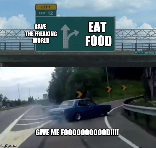 Left Exit 12 Off Ramp | SAVE THE FREAKING WORLD; EAT FOOD; GIVE ME FOOOOOOOOOOD!!!! | image tagged in memes,left exit 12 off ramp | made w/ Imgflip meme maker