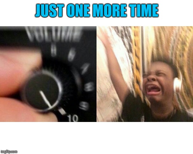 loud music | JUST ONE MORE TIME | image tagged in loud music | made w/ Imgflip meme maker