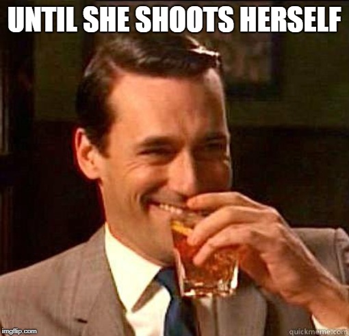 Laughing Don Draper | UNTIL SHE SHOOTS HERSELF | image tagged in laughing don draper | made w/ Imgflip meme maker