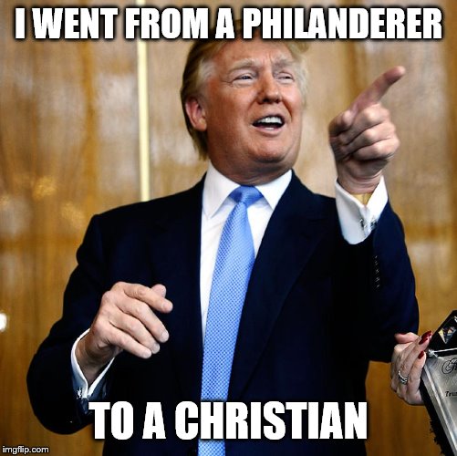 Donal Trump Birthday | I WENT FROM A PHILANDERER TO A CHRISTIAN | image tagged in donal trump birthday | made w/ Imgflip meme maker