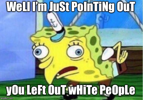 Mocking Spongebob Meme | WeLl I’m JuSt PoInTiNg OuT; yOu LeFt OuT wHiTe PeOpLe | image tagged in memes,mocking spongebob | made w/ Imgflip meme maker