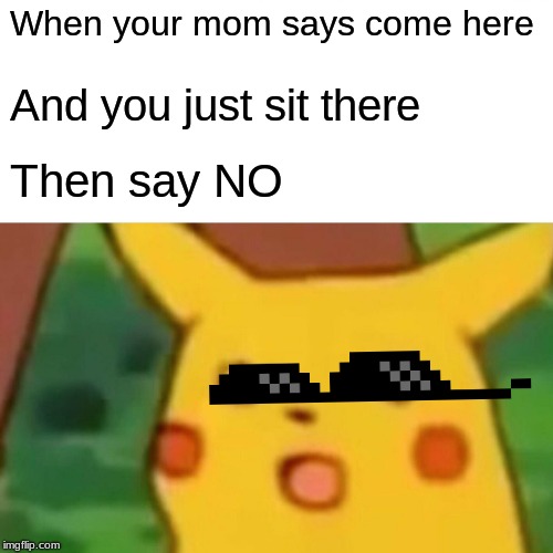 Surprised Pikachu | When your mom says come here; And you just sit there; Then say NO | image tagged in memes,surprised pikachu | made w/ Imgflip meme maker