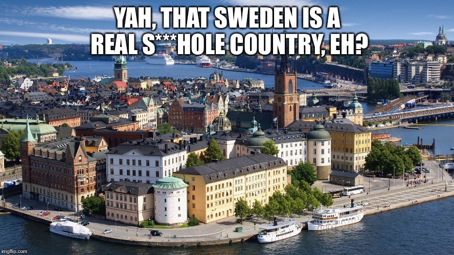 YAH, THAT SWEDEN IS A REAL S***HOLE COUNTRY, EH? | made w/ Imgflip meme maker