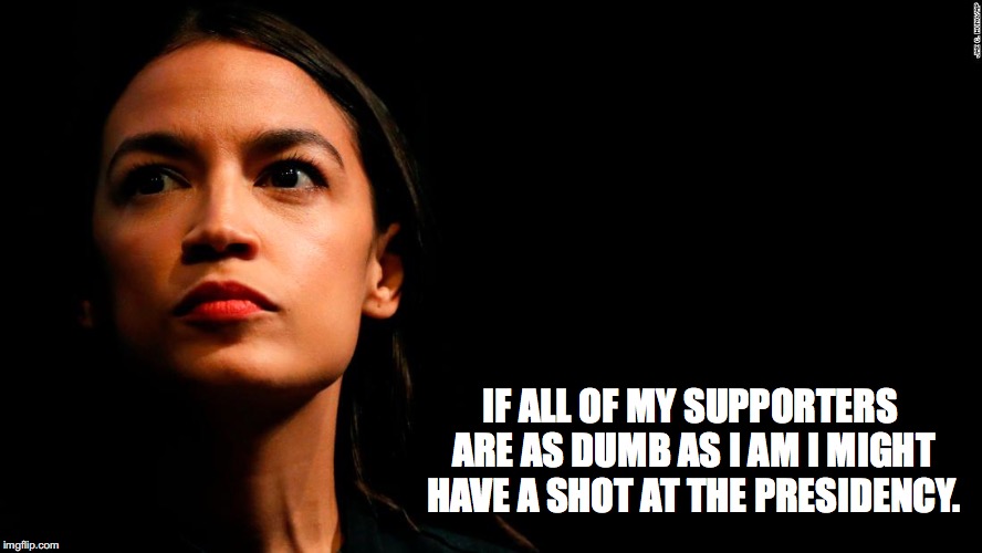 ocasio-cortez super genius | IF ALL OF MY SUPPORTERS ARE AS DUMB AS I AM I MIGHT HAVE A SHOT AT THE PRESIDENCY. | image tagged in ocasio-cortez super genius | made w/ Imgflip meme maker
