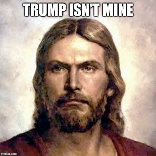 Angry Jesus | TRUMP ISN’T MINE | image tagged in angry jesus | made w/ Imgflip meme maker