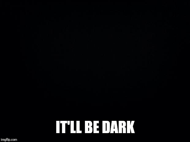 Black background | IT'LL BE DARK | image tagged in black background | made w/ Imgflip meme maker
