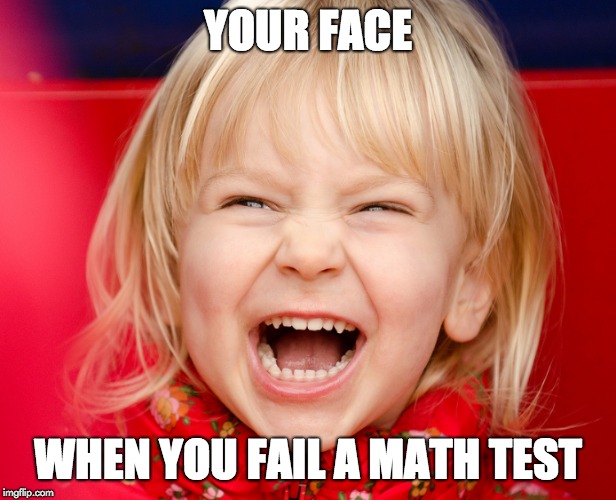 YOUR FACE; WHEN YOU FAIL A MATH TEST | image tagged in laugh,laughing | made w/ Imgflip meme maker