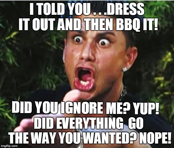 I TOLD YOU . . .DRESS IT OUT AND THEN BBQ IT! DID YOU IGNORE ME? YUP! DID EVERYTHING  GO THE WAY YOU WANTED? NOPE! | made w/ Imgflip meme maker